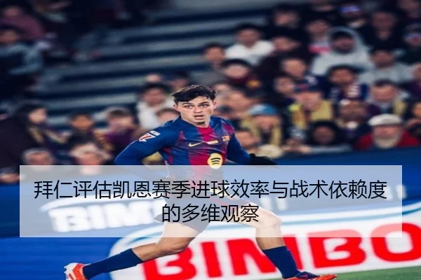 拜仁评估凯恩赛季进球效率与战术依赖度的多维观察