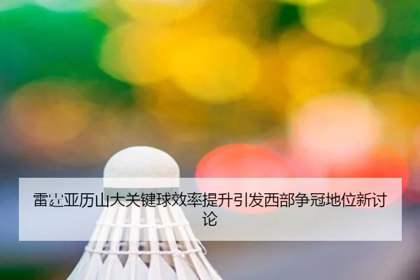 雷霆亚历山大关键球效率提升引发西部争冠地位新讨论