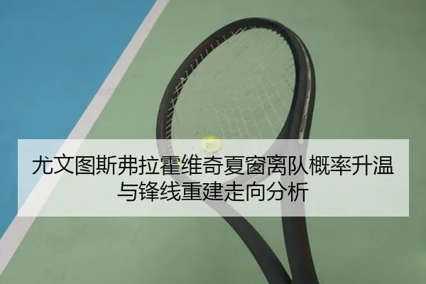 尤文图斯弗拉霍维奇夏窗离队概率升温与锋线重建走向分析