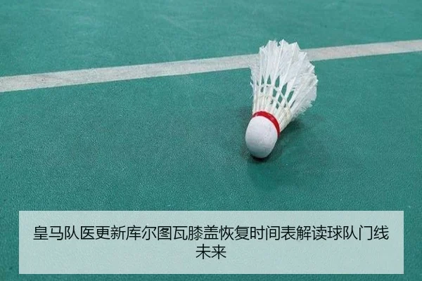 皇马队医更新库尔图瓦膝盖恢复时间表解读球队门线未来